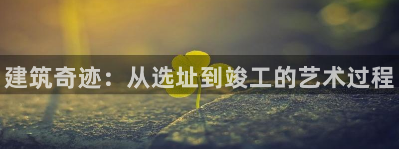 先锋娱乐播报：建筑奇迹：从选址到竣工的艺术过程