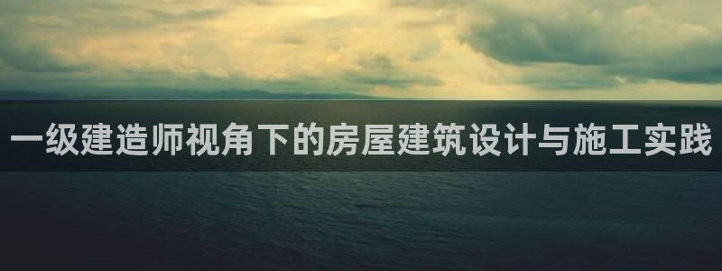 时代先锋娱乐：一级建造师视角下的房屋建筑设计与施工实践