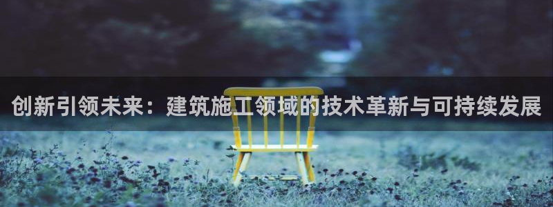 澳门先锋娱乐：创新引领未来：建筑施工领域的技术革新与可持续发展