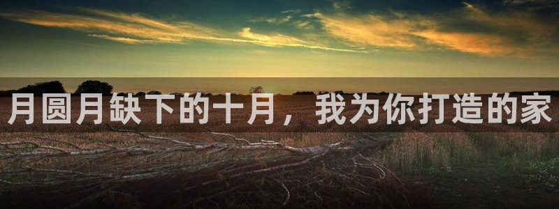 先锋娱乐是不是骗子：月圆月缺下的十月，我为你打造的家