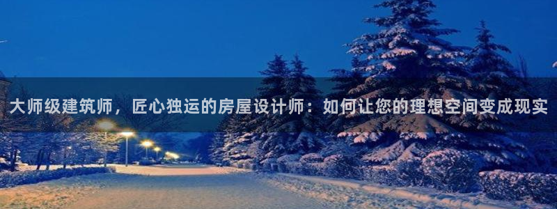 吉林先锋娱乐：大师级建筑师，匠心独运的房屋设计师：如何让您的理想空间变成现实