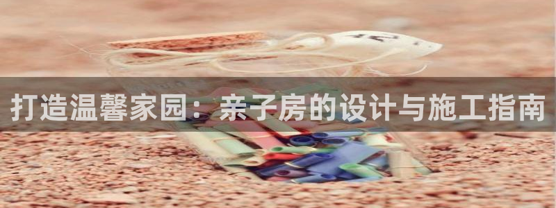 先锋娱乐网：打造温馨家园：亲子房的设计与施工指南