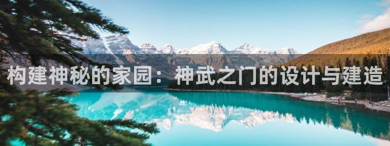 先锋支付娱乐城：构建神秘的家园：神武之门的设计与建造