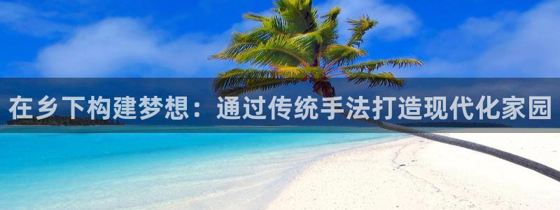 先锋娱乐链接：在乡下构建梦想：通过传统手法打造现代化家园