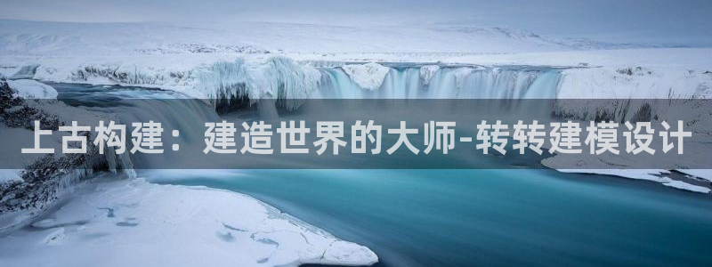 先锋澳门新娱乐：上古构建：建造世界的大师-转转建模设计