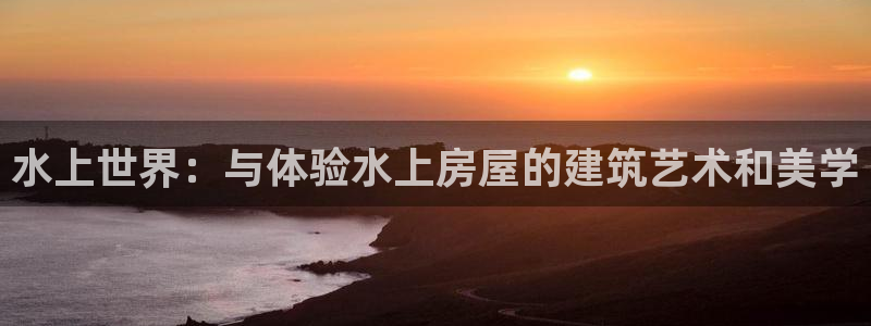 先锋娱乐棋牌有挂吗：水上世界：与体验水上房屋的建筑艺术和美学