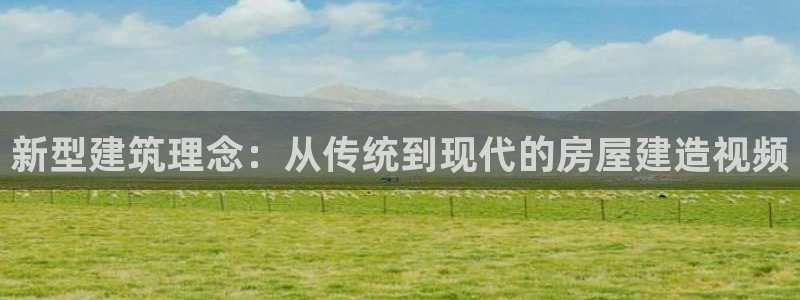 先锋娱乐邀请码多少：新型建筑理念：从传统到现代的房屋建造视频