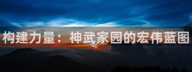 贵州先锋娱乐：构建力量：神武家园的宏伟蓝图
