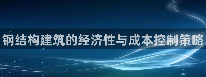 先锋娱乐账号注册不了：钢结构建筑的经济性与成本控制策略