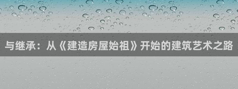 先锋娱乐热点：与继承：从《建造房屋始祖》开始的建筑艺术之路