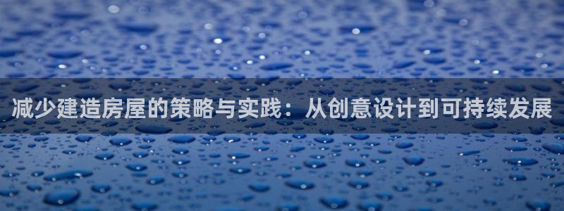 先锋娱乐网：减少建造房屋的策略与实践：从创意设计到可持续发展