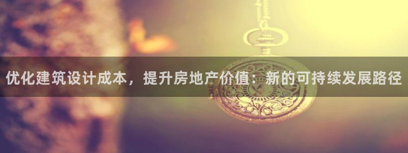 先锋娱乐剪辑：优化建筑设计成本，提升房地产价值：新的可持续发展路径