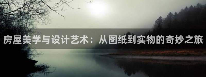 先锋娱乐客服中心：房屋美学与设计艺术：从图纸到实物的奇妙之旅