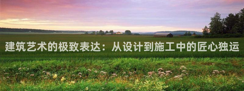 娱乐急先锋李诞甄子丹：建筑艺术的极致表达：从设计到施工中的匠心独运