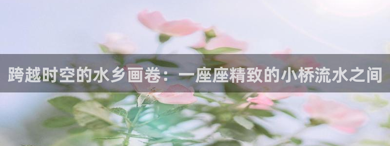 先锋娱乐麻将：跨越时空的水乡画卷：一座座精致的小桥流水之间