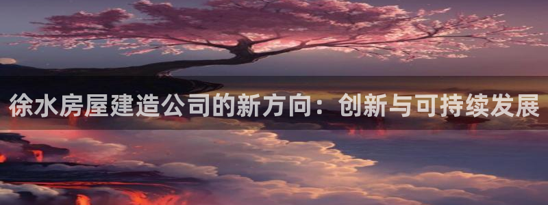 先锋娱乐大厅首页：徐水房屋建造公司的新方向：创新与可持续发展