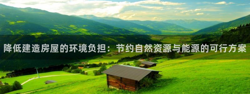先锋娱乐资讯：降低建造房屋的环境负担：节约自然资源与能源的可行方案