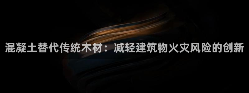 吉林先锋娱乐：混凝土替代传统木材：减轻建筑物火灾风险的创新