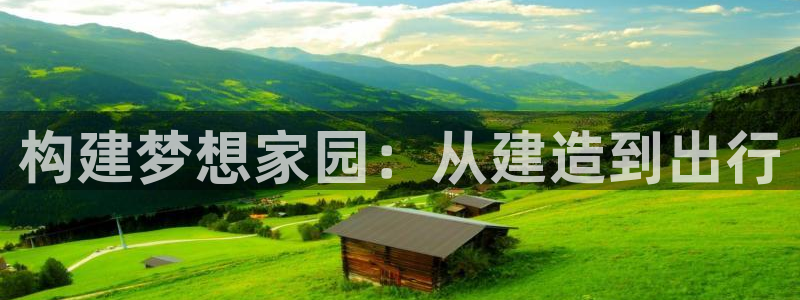 先锋国际娱乐：构建梦想家园：从建造到出行