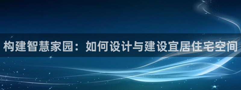 先锋娱乐热点：构建智慧家园：如何设计与建设宜居住宅空间