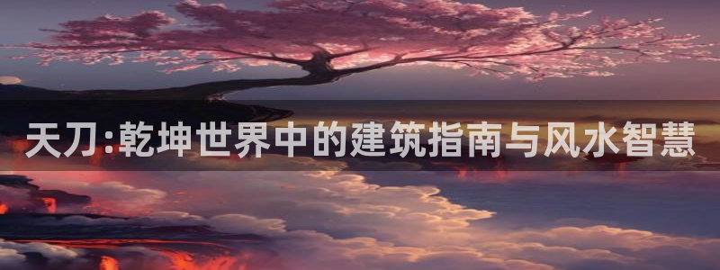 先锋娱乐汇：天刀:乾坤世界中的建筑指南与风水智慧