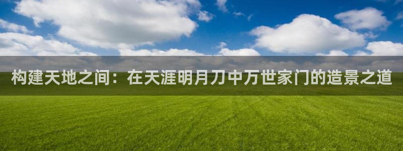 先锋娱乐游戏上分地址：构建天地之间：在天涯明月刀中万世家门的造景之道