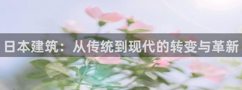 澳门先锋娱乐：日本建筑：从传统到现代的转变与革新