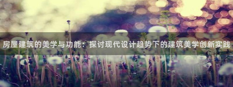 先锋娱乐账号注册不了：房屋建筑的美学与功能：探讨现代设计趋势下的建筑美学创新实践