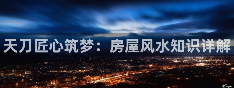 先锋娱乐集团公司：天刀匠心筑梦：房屋风水知识详解