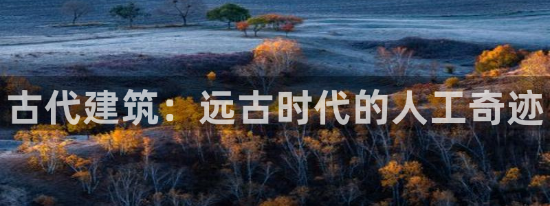 大连先锋娱乐：古代建筑：远古时代的人工奇迹