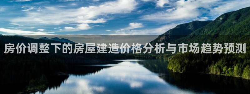 先锋岛娱乐：房价调整下的房屋建造价格分析与市场趋势预测