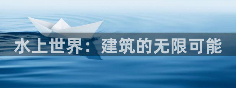 先锋岛娱乐：水上世界：建筑的无限可能
