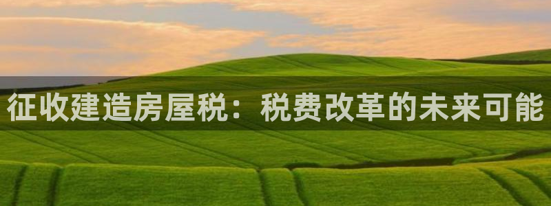 先锋娱乐大厅透视：征收建造房屋税：税费改革的未来可能