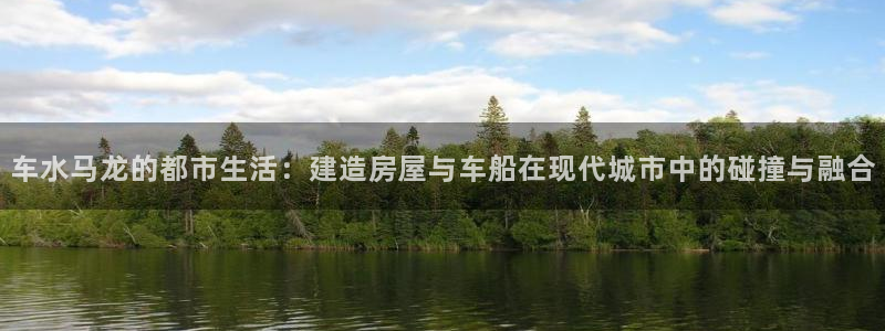 先锋娱乐管理集团怎么样：车水马龙的都市生活：建造房屋与车船在现代城市中的碰撞与融合
