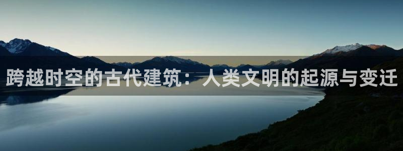 先锋娱乐游戏上分地址：跨越时空的古代建筑：人类文明的起源与变迁
